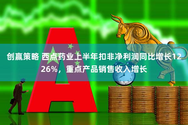 创赢策略 西点药业上半年扣非净利润同比增长1226%，重点产品销售收入增长