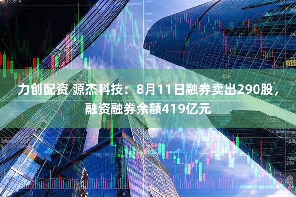 力创配资 源杰科技:8月11日融券卖出290股,融资融券余额419亿元