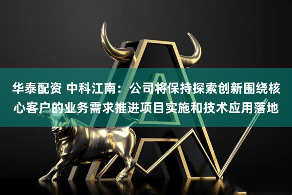 华泰配资 中科江南：公司将保持探索创新围绕核心客户的业务需求推进项目实施和技术应用落地