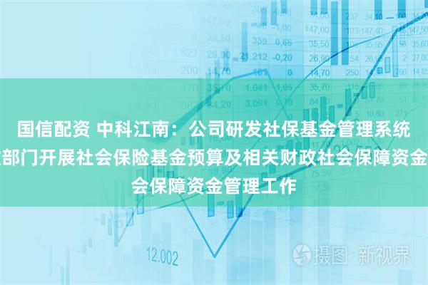 国信配资 中科江南:公司研发社保基金管理系统服务财政部门开展社会保险基金预算及相关财政社会保障资金管理工作