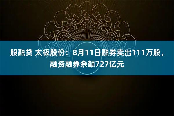 股融贷 太极股份：8月11日融券卖出111万股，融资融券余额727亿元