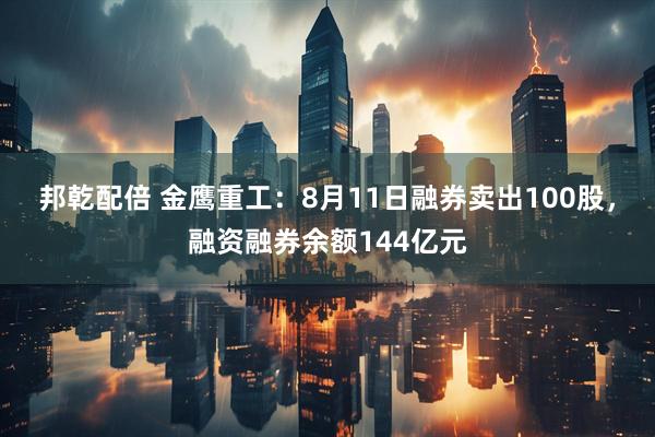 邦乾配倍 金鹰重工:8月11日融券卖出100股,融资融券余额144亿元
