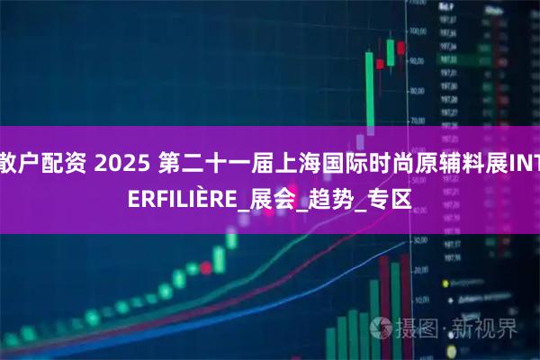 散户配资 2025 第二十一届上海国际时尚原辅料展INTERFILIÈRE_展会_趋势_专区