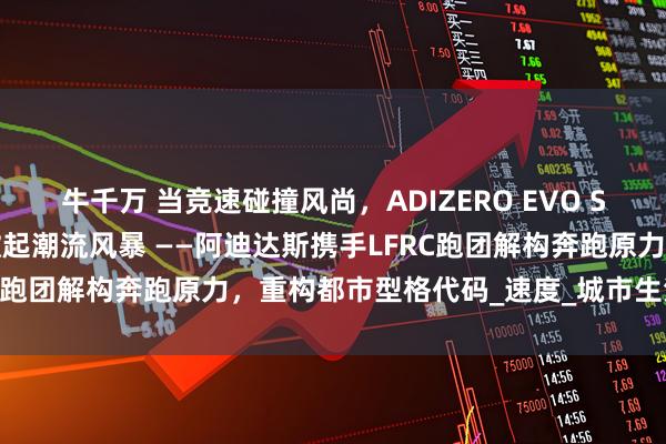 牛千万 当竞速碰撞风尚，ADIZERO EVO SL竞速美学空间登陆北京掀起潮流风暴 ——阿迪达斯携手LFRC跑团解构奔跑原力，重构都市型格代码_速度_城市生活_风格