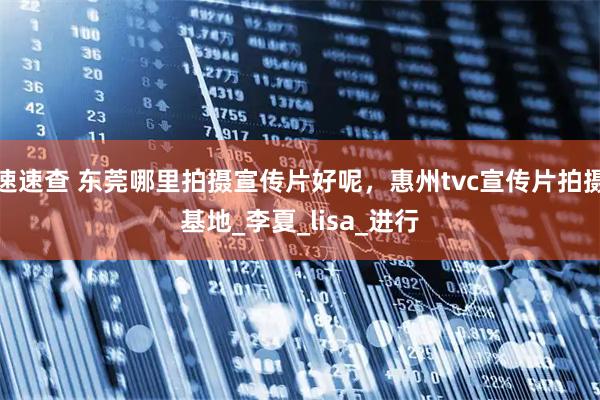 速速查 东莞哪里拍摄宣传片好呢，惠州tvc宣传片拍摄基地_李夏_lisa_进行