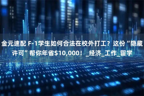 金元速配 F-1学生如何合法在校外打工？这份“隐藏许可”帮你年省$10,000！_经济_工作_留学