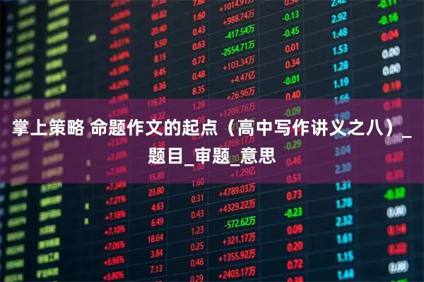 掌上策略 命题作文的起点（高中写作讲义之八）_题目_审题_意思