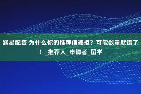涵星配资 为什么你的推荐信被拒？可能数量就错了！_推荐人_申请者_留学