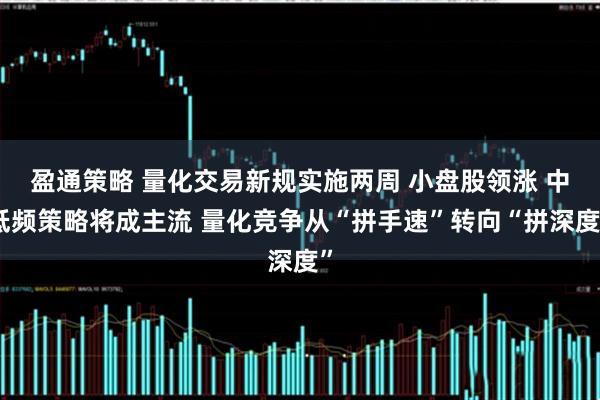盈通策略 量化交易新规实施两周 小盘股领涨 中低频策略将成主流 量化竞争从“拼手速”转向“拼深度”