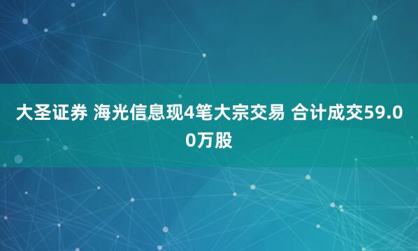大圣证券 海光信息现4笔大宗交易 合计成交59.00万股