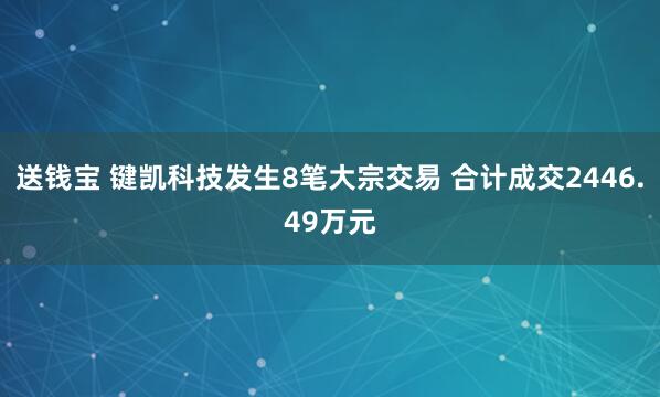 送钱宝 键凯科技发生8笔大宗交易 合计成交2446.49万元