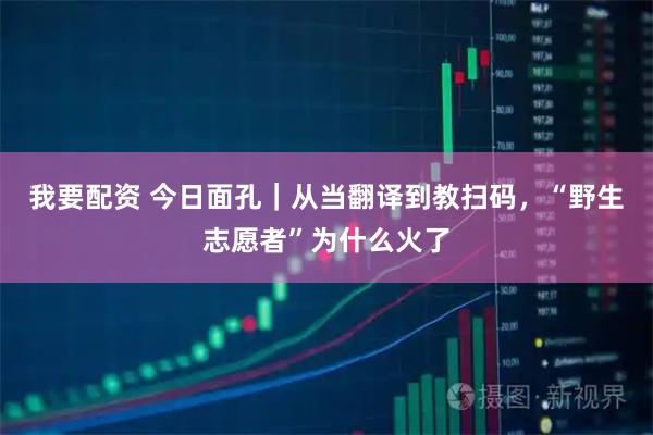 我要配资 今日面孔｜从当翻译到教扫码，“野生志愿者”为什么火了