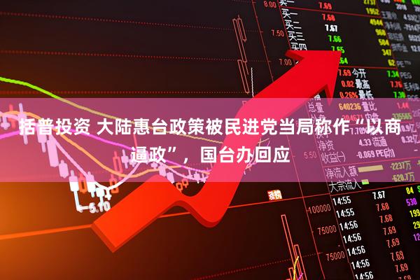 括普投资 大陆惠台政策被民进党当局称作“以商逼政”，国台办回应