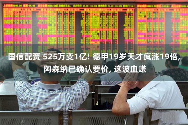 国信配资 525万变1亿! 德甲19岁天才疯涨19倍, 阿森纳已确认要价, 这波血赚