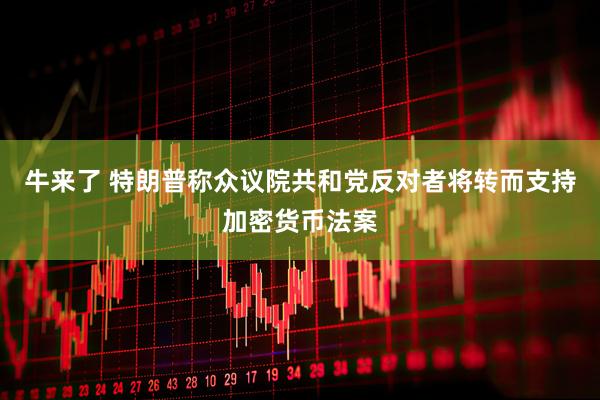 牛来了 特朗普称众议院共和党反对者将转而支持加密货币法案