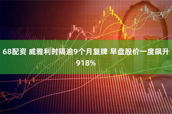 68配资 威雅利时隔逾9个月复牌 早盘股价一度飙升918%