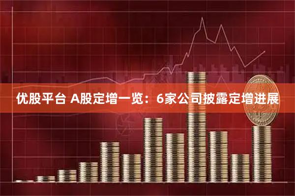 优股平台 A股定增一览：6家公司披露定增进展