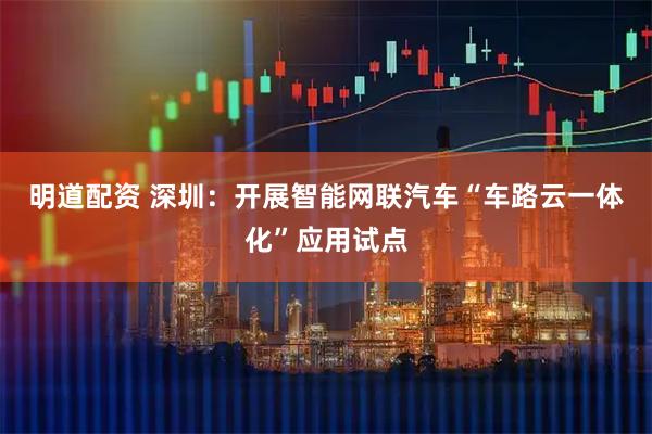 明道配资 深圳：开展智能网联汽车“车路云一体化”应用试点