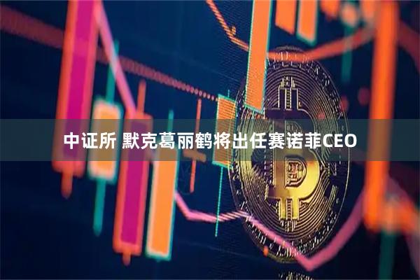 中证所 默克葛丽鹤将出任赛诺菲CEO