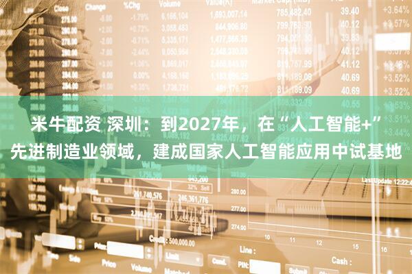 米牛配资 深圳：到2027年，在“人工智能+”先进制造业领域，建成国家人工智能应用中试基地