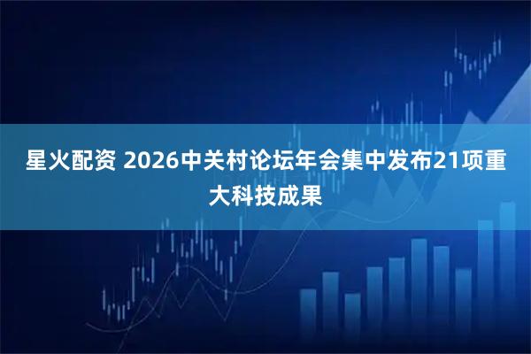 星火配资 2026中关村论坛年会集中发布21项重大科技成果