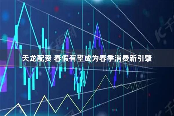 天龙配资 春假有望成为春季消费新引擎