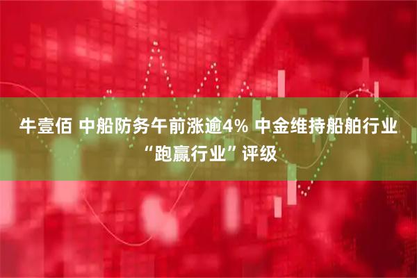 牛壹佰 中船防务午前涨逾4% 中金维持船舶行业“跑赢行业”评级