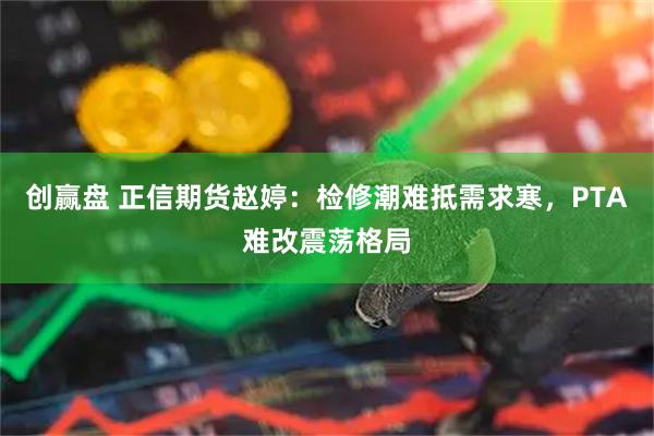 创赢盘 正信期货赵婷：检修潮难抵需求寒，PTA难改震荡格局