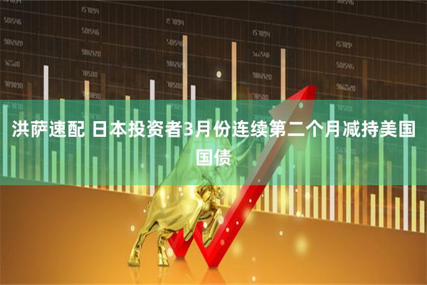 洪萨速配 日本投资者3月份连续第二个月减持美国国债