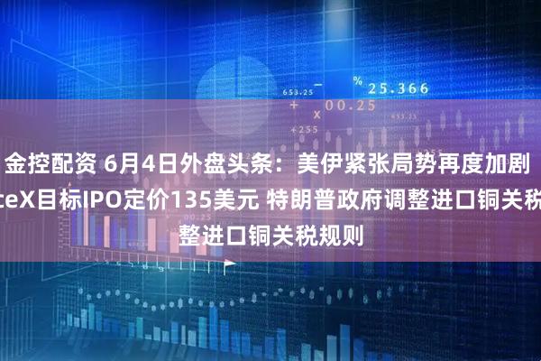 金控配资 6月4日外盘头条：美伊紧张局势再度加剧 SpaceX目标IPO定价135美元 特朗普政府调整进口铜关税规则