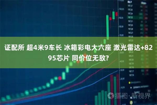 证配所 超4米9车长 冰箱彩电大六座 激光雷达+8295芯片 同价位无敌?