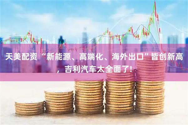 天美配资 “新能源、高端化、海外出口”皆创新高，吉利汽车太全面了!
