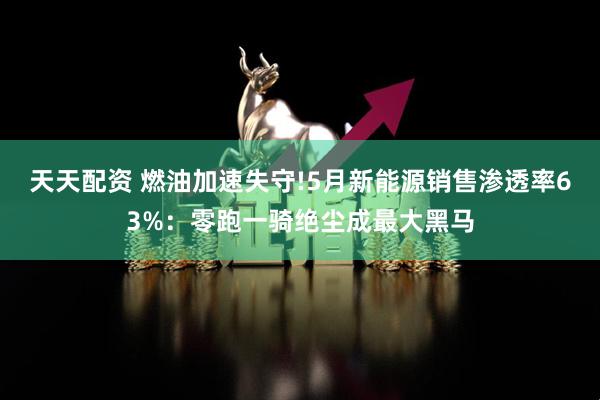 天天配资 燃油加速失守!5月新能源销售渗透率63%：零跑一骑绝尘成最大黑马