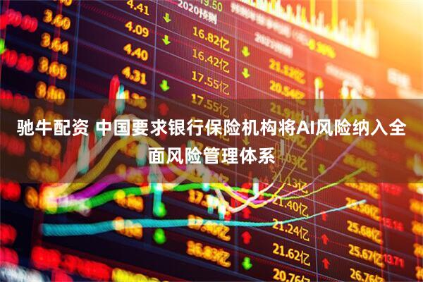 驰牛配资 中国要求银行保险机构将AI风险纳入全面风险管理体系