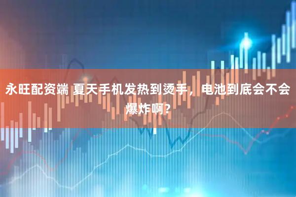 永旺配资端 夏天手机发热到烫手，电池到底会不会爆炸啊？