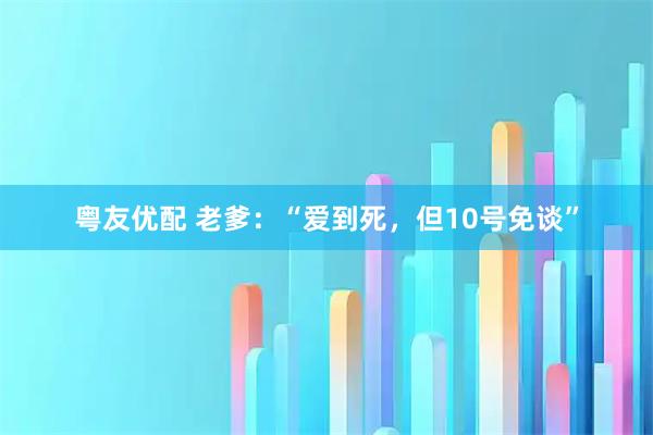 粤友优配 老爹：“爱到死，但10号免谈”