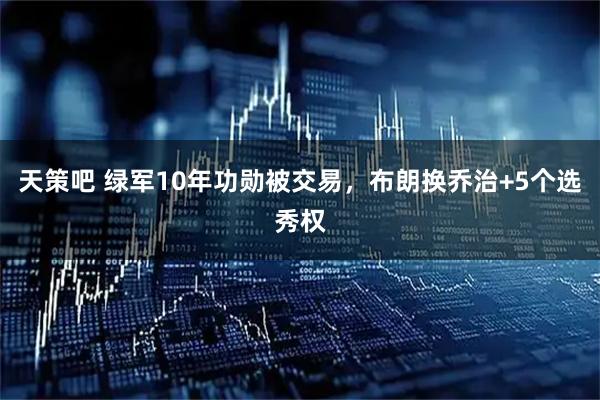 天策吧 绿军10年功勋被交易，布朗换乔治+5个选秀权