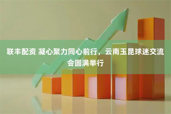 联丰配资 凝心聚力同心前行，云南玉昆球迷交流会圆满举行