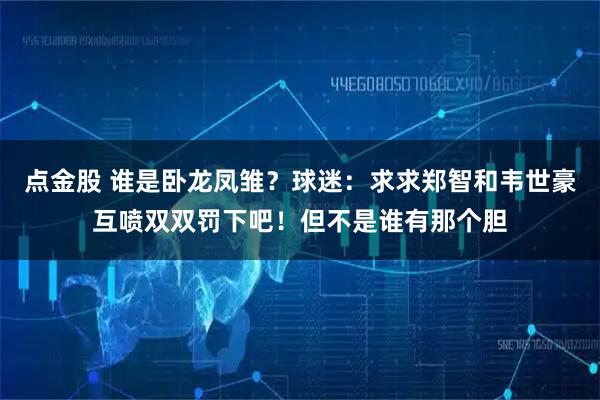点金股 谁是卧龙凤雏？球迷：求求郑智和韦世豪互喷双双罚下吧！但不是谁有那个胆