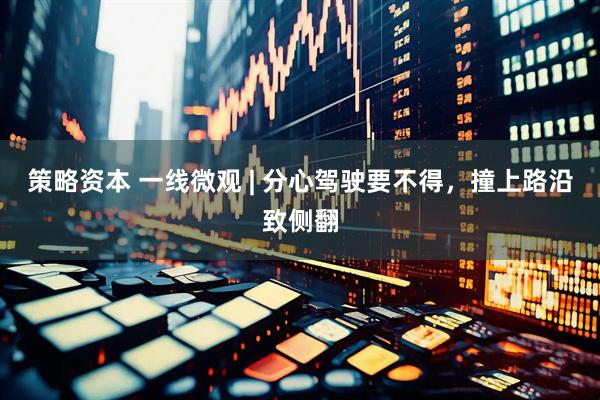 策略资本 一线微观 | 分心驾驶要不得，撞上路沿致侧翻