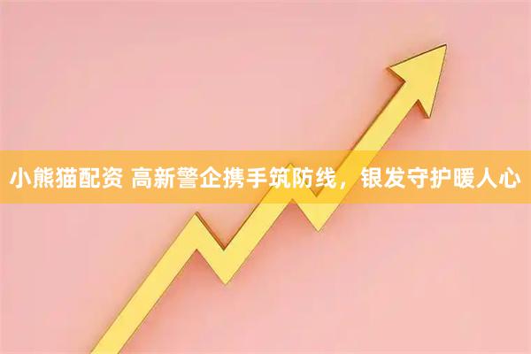小熊猫配资 高新警企携手筑防线，银发守护暖人心