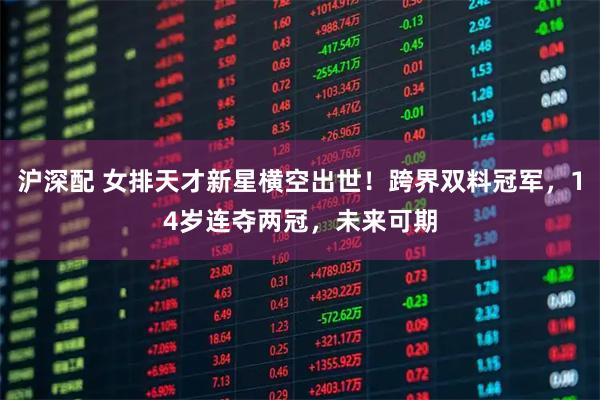 沪深配 女排天才新星横空出世！跨界双料冠军，14岁连夺两冠，未来可期