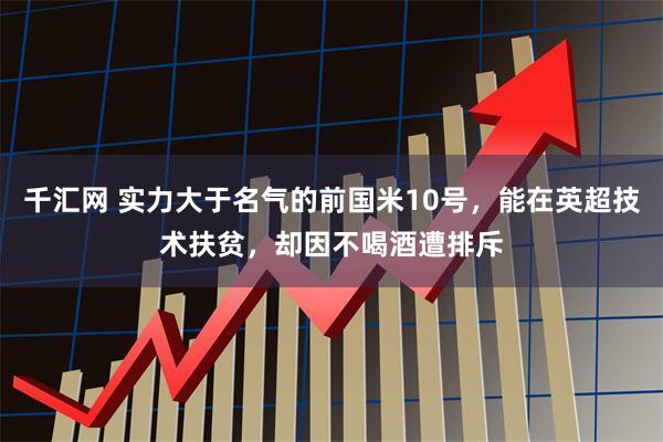 千汇网 实力大于名气的前国米10号，能在英超技术扶贫，却因不喝酒遭排斥