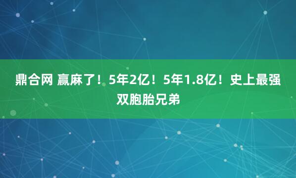 鼎合网 赢麻了！5年2亿！5年1.8亿！史上最强双胞胎兄弟