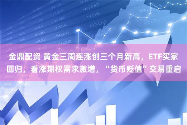金鼎配资 黄金三周连涨创三个月新高，ETF买家回归，看涨期权需求激增，“货币贬值”交易重启