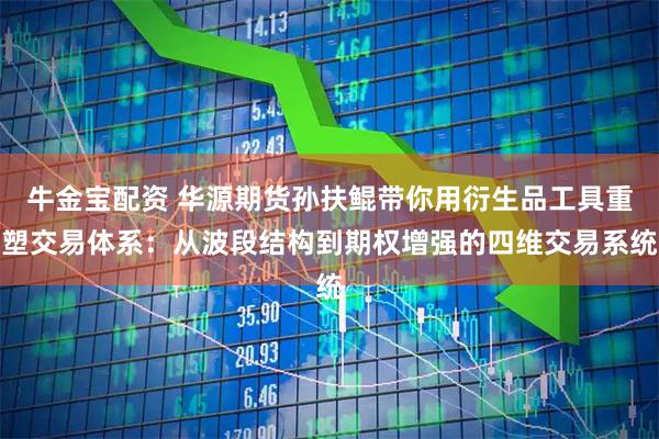 牛金宝配资 华源期货孙扶鲲带你用衍生品工具重塑交易体系：从波段结构到期权增强的四维交易系统