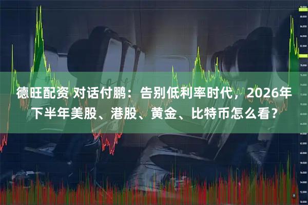 德旺配资 对话付鹏：告别低利率时代，2026年下半年美股、港股、黄金、比特币怎么看？