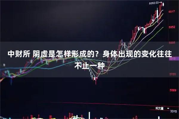中财所 阴虚是怎样形成的？身体出现的变化往往不止一种