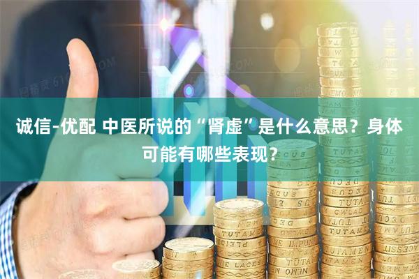 诚信-优配 中医所说的“肾虚”是什么意思?身体可能有哪些表现?