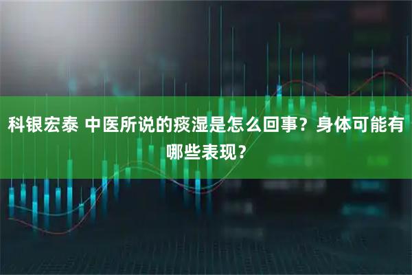 科银宏泰 中医所说的痰湿是怎么回事？身体可能有哪些表现？
